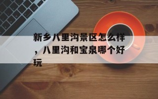 新乡八里沟景区怎么样，八里沟和宝泉哪个好玩