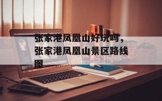 张家港凤凰山好玩吗，张家港凤凰山景区路线图