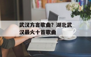 武汉方言歌曲？湖北武汉最火十首歌曲