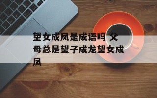望女成凤是成语吗 父母总是望子成龙望女成凤