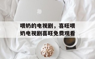 喂奶的电视剧，喜旺喂奶电视剧喜旺免费观看