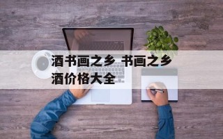 酒书画之乡 书画之乡酒价格大全