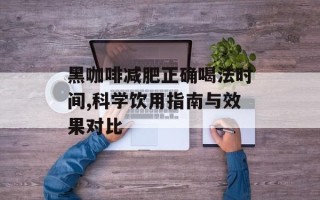 黑咖啡减肥正确喝法时间,科学饮用指南与效果对比