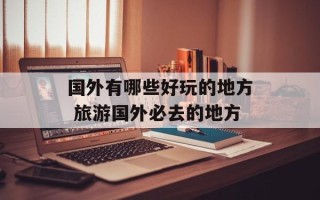 国外有哪些好玩的地方 旅游国外必去的地方