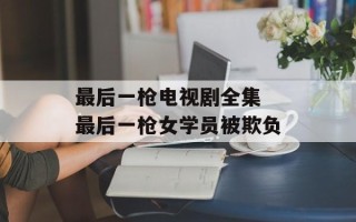 最后一枪电视剧全集 最后一枪女学员被欺负