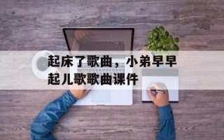 起床了歌曲，小弟早早起儿歌歌曲课件