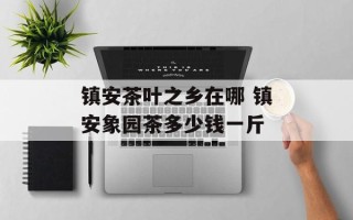 镇安茶叶之乡在哪 镇安象园茶多少钱一斤
