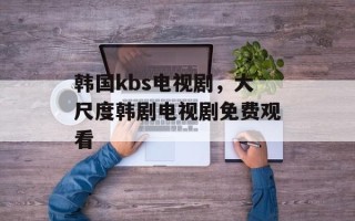 韩国kbs电视剧，大尺度韩剧电视剧免费观看