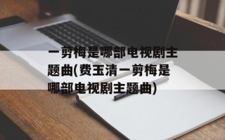 一剪梅是哪部电视剧主题曲(费玉清一剪梅是哪部电视剧主题曲)