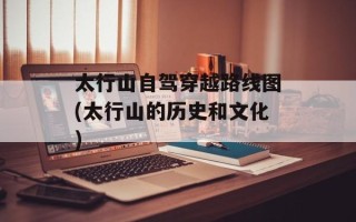 太行山自驾穿越路线图(太行山的历史和文化)