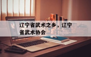 辽宁省武术之乡，辽宁省武术协会
