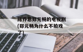 陈乔恩郑元畅的电视剧(郑元畅为什么不拍戏了)