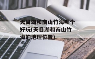 天目湖和南山竹海哪个好玩(天目湖和南山竹海的地理位置)