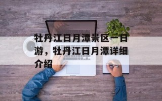 牡丹江日月潭景区一日游，牡丹江日月潭详细介绍