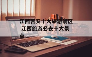 江西吉安十大旅游景区 江西旅游必去十大景点