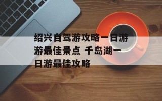 绍兴自驾游攻略一日游游最佳景点 千岛湖一日游最佳攻略
