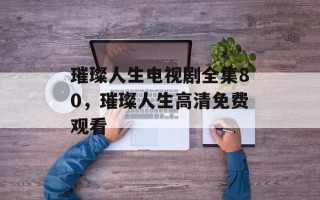 璀璨人生电视剧全集80，璀璨人生高清免费观看