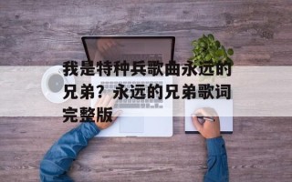 我是特种兵歌曲永远的兄弟？永远的兄弟歌词完整版