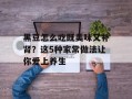 黑豆怎么吃既美味又补肾？这5种家常做法让你爱上养生