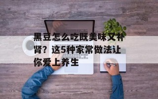 黑豆怎么吃既美味又补肾？这5种家常做法让你爱上养生