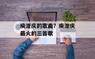 庾澄庆的歌曲？庾澄庆最火的三首歌