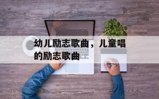 幼儿励志歌曲，儿童唱的励志歌曲