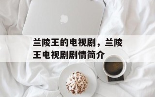 兰陵王的电视剧，兰陵王电视剧剧情简介