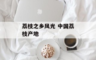 荔枝之乡风光 中国荔枝产地