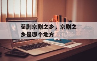 荀剧京剧之乡，京剧之乡是哪个地方