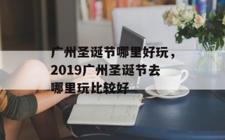 广州圣诞节哪里好玩，2019广州圣诞节去哪里玩比较好
