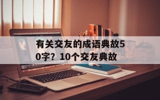 有关交友的成语典故50字？10个交友典故