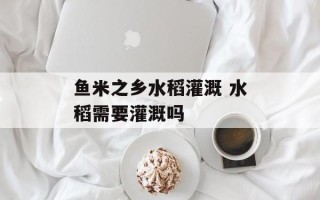 鱼米之乡水稻灌溉 水稻需要灌溉吗