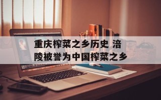 重庆榨菜之乡历史 涪陵被誉为中国榨菜之乡