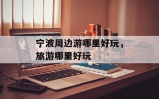 宁波周边游哪里好玩，旅游哪里好玩