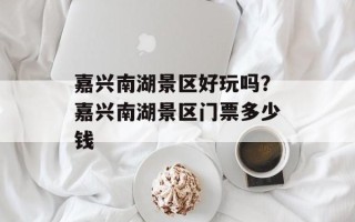 嘉兴南湖景区好玩吗？嘉兴南湖景区门票多少钱