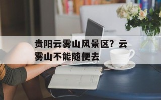贵阳云雾山风景区？云雾山不能随便去