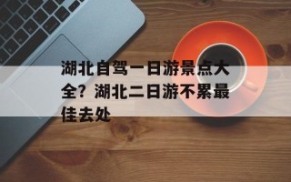 湖北自驾一日游景点大全？湖北二日游不累最佳去处