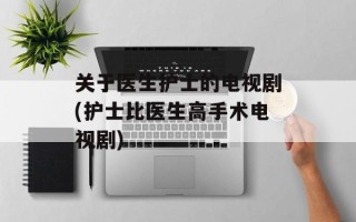 关于医生护士的电视剧(护士比医生高手术电视剧)