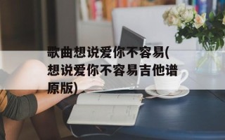 歌曲想说爱你不容易(想说爱你不容易吉他谱原版)