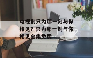 电视剧只为那一刻与你相见？只为那一刻与你相见全集免费