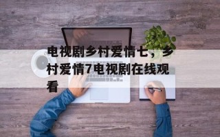 电视剧乡村爱情七，乡村爱情7电视剧在线观看