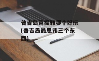 普吉岛芭提雅哪个好玩(普吉岛最忌讳三个东西)