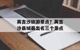 英吉沙旅游景点？英吉沙县城最出名三个景点