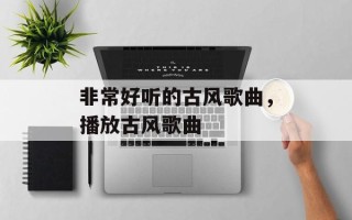 非常好听的古风歌曲，播放古风歌曲