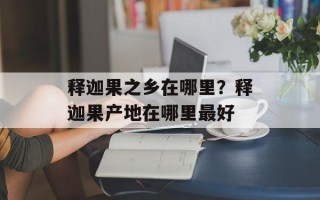 释迦果之乡在哪里？释迦果产地在哪里最好
