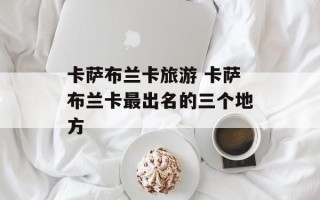 卡萨布兰卡旅游 卡萨布兰卡最出名的三个地方