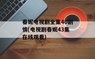 春妮电视剧全集40剧情(电视剧春妮43集在线观看)