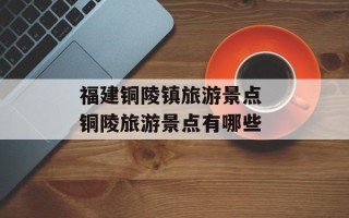 福建铜陵镇旅游景点 铜陵旅游景点有哪些
