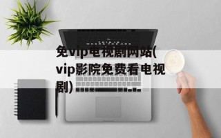 免vip电视剧网站(vip影院免费看电视剧)