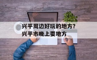 兴平周边好玩的地方？兴平市晚上耍地方
